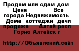 Продам или сдам дом › Цена ­ 500 000 - Все города Недвижимость » Дома, коттеджи, дачи продажа   . Алтай респ.,Горно-Алтайск г.